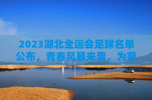 2023湖北全运会足球名单公布，青春风暴来袭，为荣誉再出发