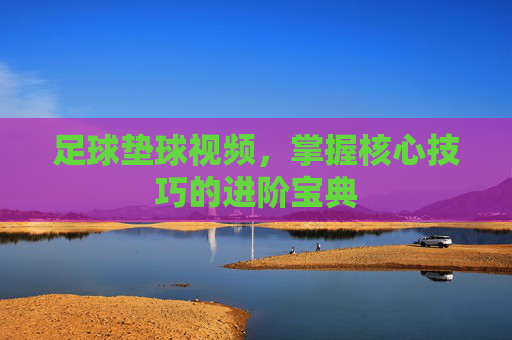 足球垫球视频,掌握核心技巧的进阶宝典