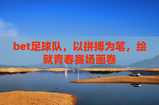 bet足球队,以拼搏为笔,绘就青春赛场画卷