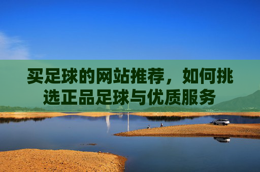 买足球的网站推荐,如何挑选正品足球与优质服务