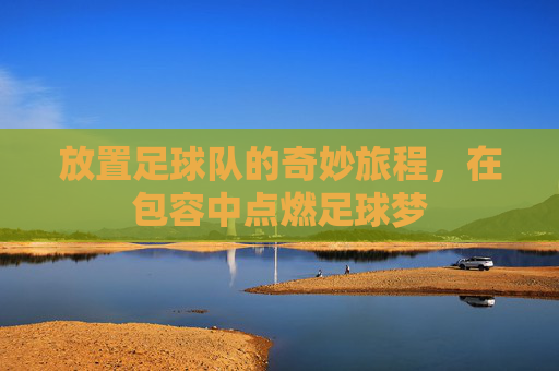 放置足球队的奇妙旅程,在包容中点燃足球梦