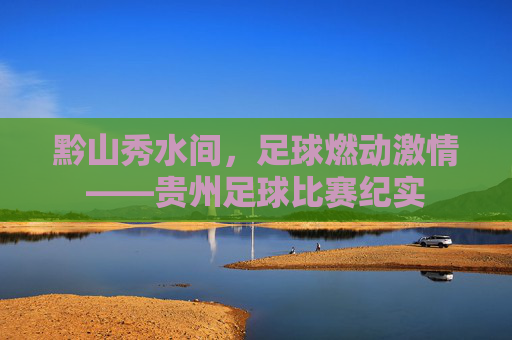 黔山秀水间，足球燃动激情——贵州足球比赛纪实