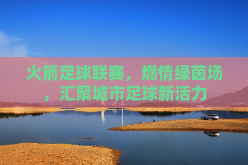 火箭足球联赛，燃情绿茵场，汇聚城市足球新活力