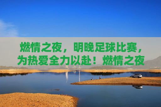 燃情之夜,明晚足球比赛,为热爱全力以赴!燃情之夜,明晚足球比赛,为热爱全力以赴!