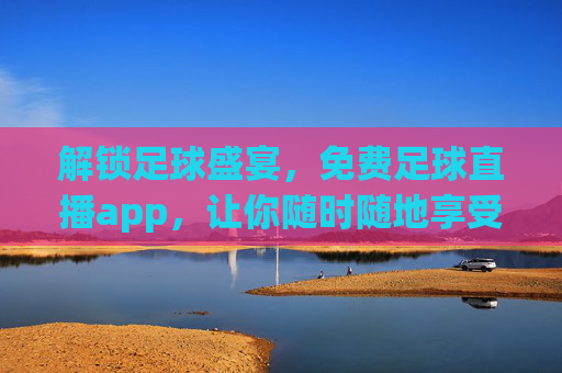 解锁足球盛宴，免费足球直播app，让你随时随地享受足球魅力，免费足球直播APP，解锁足球盛宴，随时随地享受足球魅力