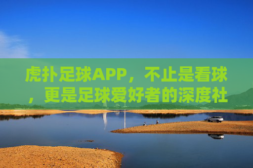 虎扑足球APP，不止是看球，更是足球爱好者的深度社区与数据宝库，虎扑足球APP，足球爱好者的深度社区与数据宝库