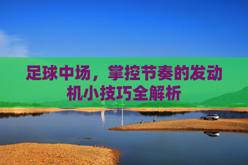 足球中场,掌控节奏的发动机小技巧全解析