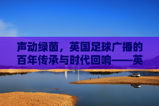 声动绿茵，英国足球广播的百年传承与时代回响——英国足球广播的历史、现状与未来，声动绿茵，英国足球广播的百年传承与时代回响——英国足球广播的历史、现状与未来
