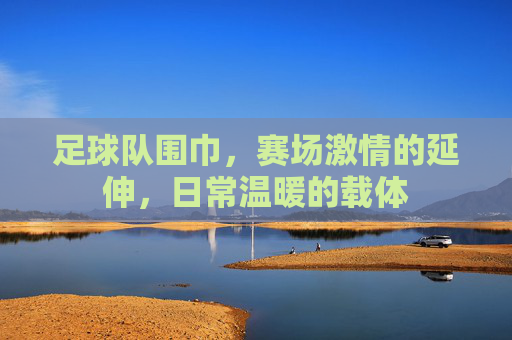 足球队围巾，赛场激情的延伸，日常温暖的载体