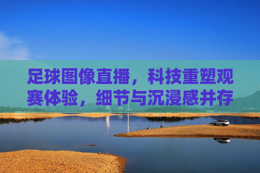 足球图像直播,科技重塑观赛体验,细节与沉浸感并存,足球图像直播,科技重塑观赛体验,细节与沉浸感并存
