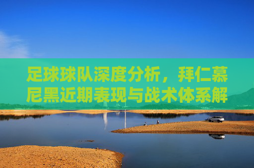 足球球队深度分析,拜仁慕尼黑近期表现与战术体系解析,拜仁慕尼黑近期表现与战术体系深度解析