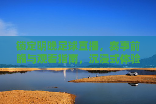 锁定明晚足球直播，赛事前瞻与观看指南，沉浸式体验绿茵激情，明晚足球直播，赛事前瞻+观看指南，沉浸式燃爆绿茵激情