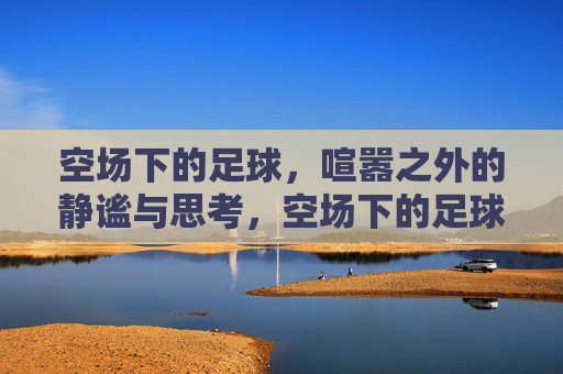 空场下的足球，喧嚣之外的静谧与思考，空场下的足球，喧嚣之外的静谧与思考