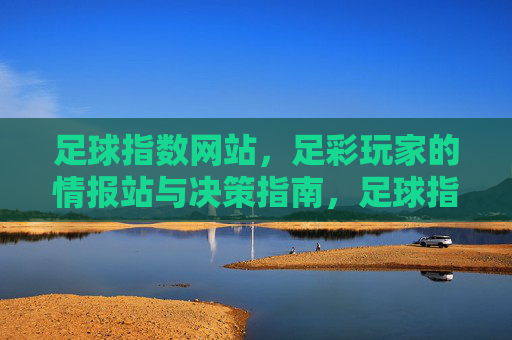 足球指数网站，足彩玩家的情报站与决策指南，足球指数网站，足彩玩家的情报站与决策指南