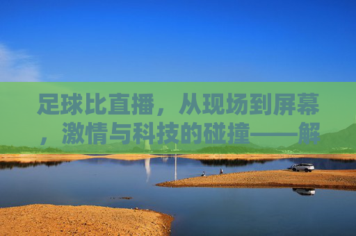 足球比直播，从现场到屏幕，激情与科技的碰撞——解码新时代的观赛体验