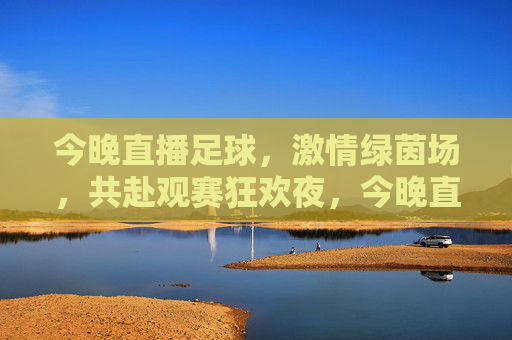 今晚直播足球,激情绿茵场,共赴观赛狂欢夜,今晚直播足球,激情绿茵场,共赴观赛狂欢夜