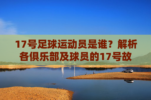 17号足球运动员是谁?解析各俱乐部及球员的17号故事