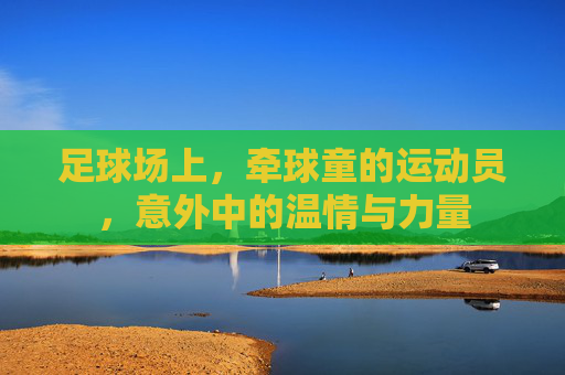 足球场上,牵球童的运动员,意外中的温情与力量
