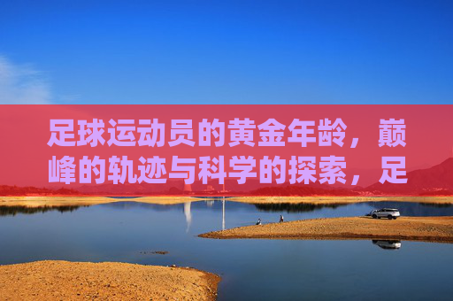 足球运动员的黄金年龄,巅峰的轨迹与科学的探索,足球运动员的黄金年龄,巅峰轨迹与科学探索