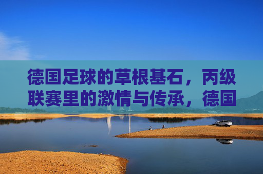 德国足球的草根基石,丙级联赛里的激情与传承,德国足球的草根基石,丙级联赛里的激情与传承