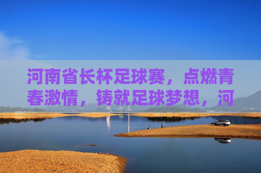 河南省长杯足球赛，点燃青春激情，铸就足球梦想，河南省长杯足球赛，点燃青春激情，铸就足球梦想