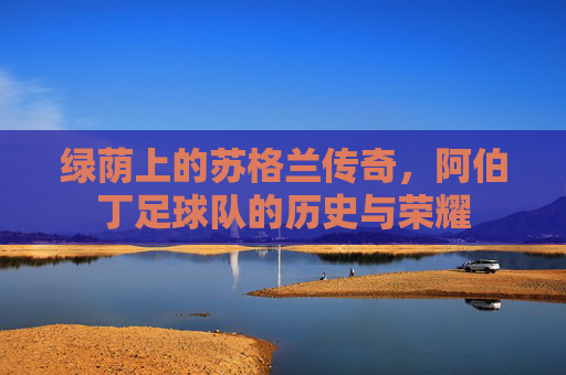 绿荫上的苏格兰传奇,阿伯丁足球队的历史与荣耀