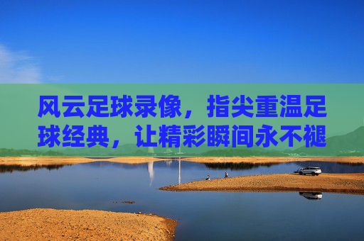 风云足球录像,指尖重温足球经典,让精彩瞬间永不褪色