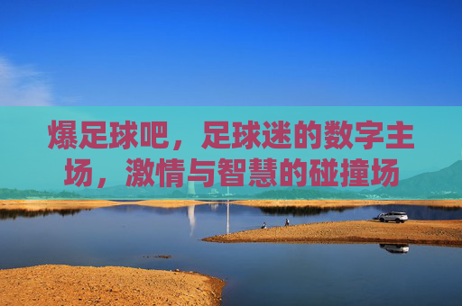 爆足球吧，足球迷的数字主场，激情与智慧的碰撞场