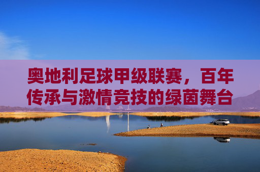 奥地利足球甲级联赛，百年传承与激情竞技的绿茵舞台