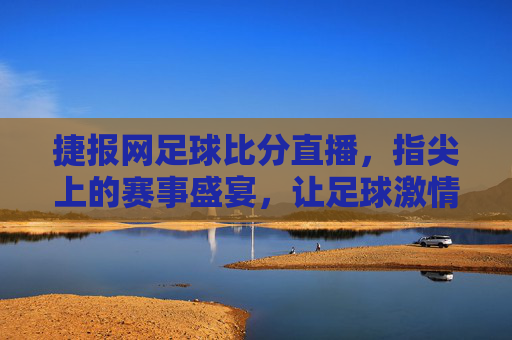 捷报网足球比分直播,指尖上的赛事盛宴,让足球激情无处不在,捷报网足球比分直播,指尖上的赛事盛宴,让足球激情无处不在