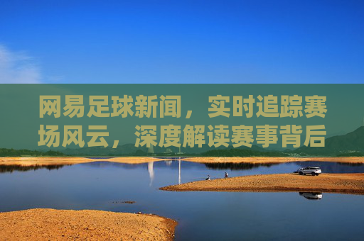 网易足球新闻，实时追踪赛场风云，深度解读赛事背后的故事，网易足球新闻，实时追踪赛场风云，深度解读赛事故事