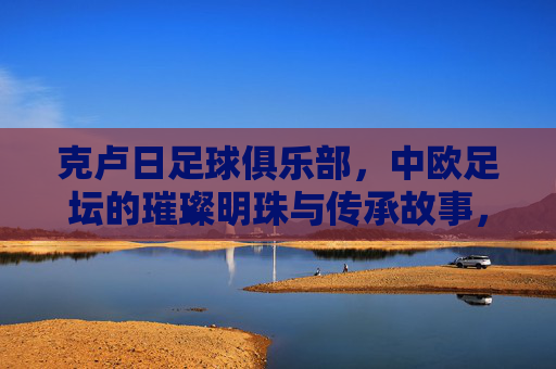 克卢日足球俱乐部,中欧足坛的璀璨明珠与传承故事,克卢日足球俱乐部,中欧足坛的璀璨明珠与传承故事
