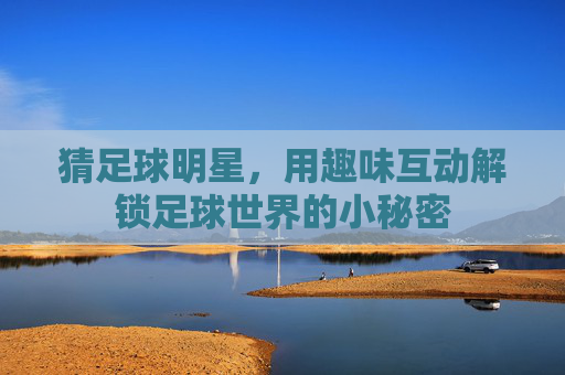 猜足球明星，用趣味互动解锁足球世界的小秘密