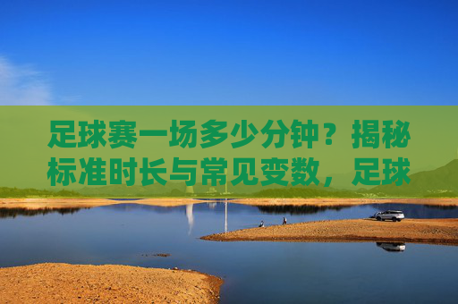 足球赛一场多少分钟?揭秘标准时长与常见变数,足球赛一场多少分钟?揭秘标准时长与常见变数