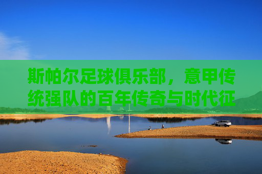 斯帕尔足球俱乐部，意甲传统强队的百年传奇与时代征程，斯帕尔足球俱乐部，意甲传统强队的百年传奇与时代征程