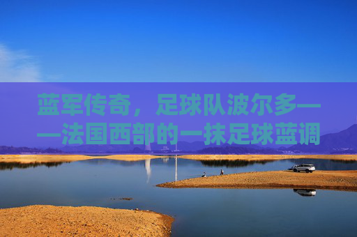 蓝军传奇，足球队波尔多——法国西部的一抹足球蓝调与百年荣光
