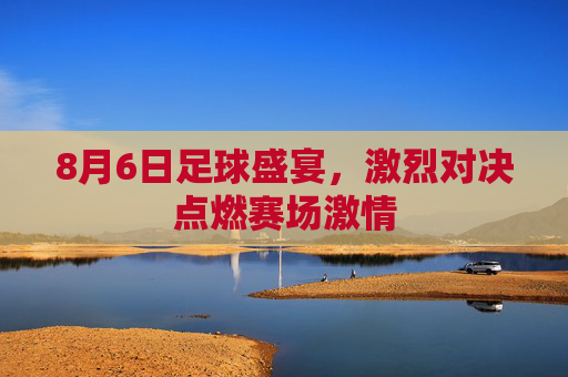 8月6日足球盛宴,激烈对决点燃赛场激情
