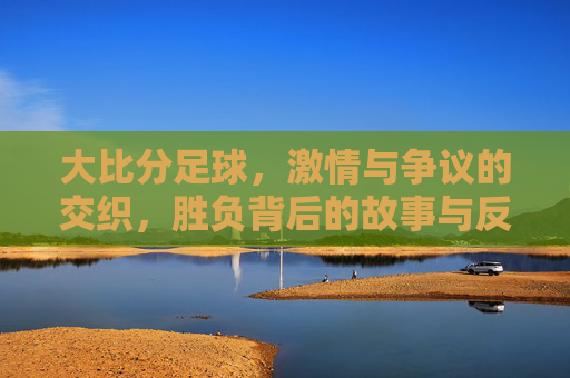大比分足球,激情与争议的交织,胜负背后的故事与反思,大比分足球,激情与争议交织,胜负背后的故事与反思