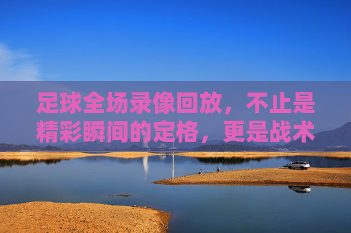 足球全场录像回放,不止是精彩瞬间的定格,更是战术与激情的完整叙事,足球全场录像回放,战术与激情的完整叙事,不止是精彩瞬间的定格