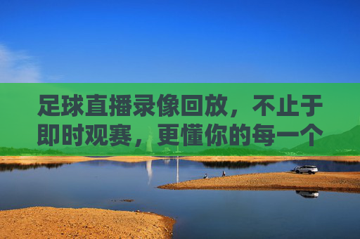 足球直播录像回放,不止于即时观赛,更懂你的每一个精彩瞬间,足球直播录像回放,不止即时观赛,更懂你的每一个精彩瞬间