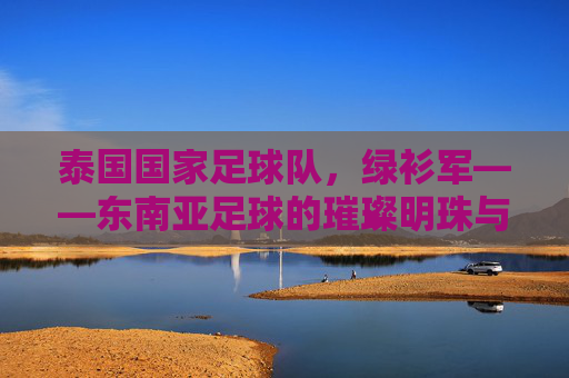 泰国国家足球队,绿衫军——东南亚足球的璀璨明珠与逆境中的荣耀,泰国国家足球队绿衫军,东南亚足球的璀璨明珠与逆境中的荣耀
