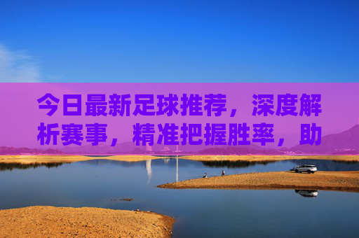 今日最新足球推荐,深度解析赛事,精准把握胜率,助您轻松赢球,今日最新足球推荐,深度解析赛事,精准把握胜率,助您轻松赢球
