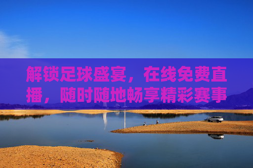 解锁足球盛宴，在线免费直播，随时随地畅享精彩赛事！足球盛宴免费直播，随时随地畅享精彩赛事！
