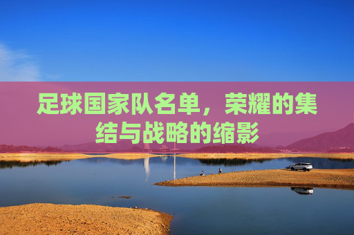 足球国家队名单,荣耀的集结与战略的缩影