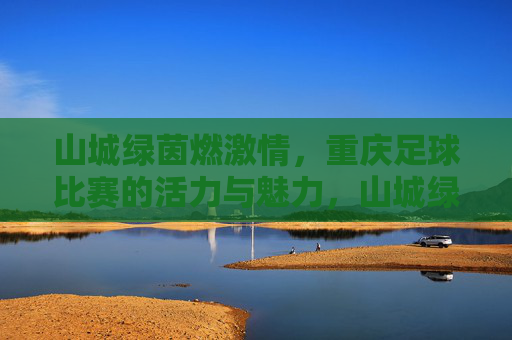 山城绿茵燃激情,重庆足球比赛的活力与魅力,山城绿茵燃激情,重庆足球比赛的活力与魅力