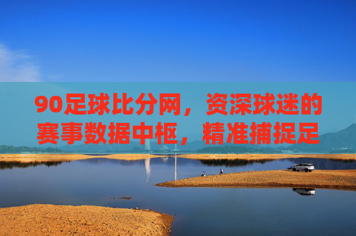 90足球比分网,资深球迷的赛事数据中枢,精准捕捉足球世界的每一个精彩瞬间,90足球比分网,资深球迷的赛事数据中枢,精准捕捉足球世界的每一个精彩瞬间