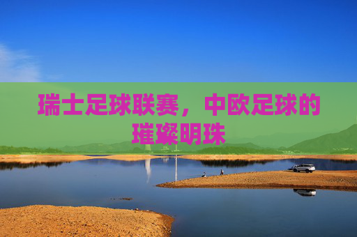 瑞士足球联赛,中欧足球的璀璨明珠