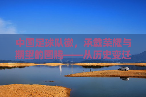 中国足球队徽，承载荣耀与期望的图腾——从历史变迁到时代印记，中国足球队徽，承载荣耀与期望的图腾——从历史变迁到时代印记