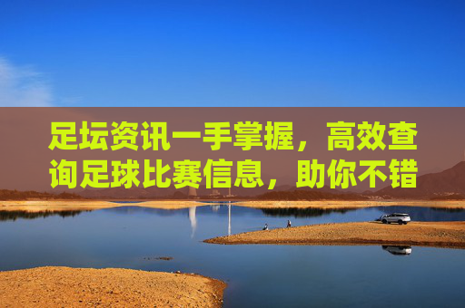 足坛资讯一手掌握,高效查询足球比赛信息,助你不错过每一场精彩瞬间
