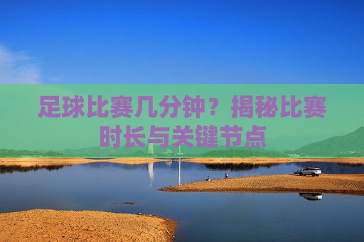 足球比赛几分钟?揭秘比赛时长与关键节点